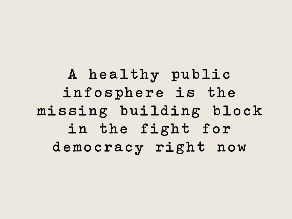 A healthy public infosphere is the missing building block in the fight for democracy right now